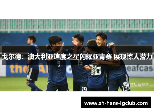 戈尔德：澳大利亚速度之星闪耀亚青赛 展现惊人潜力