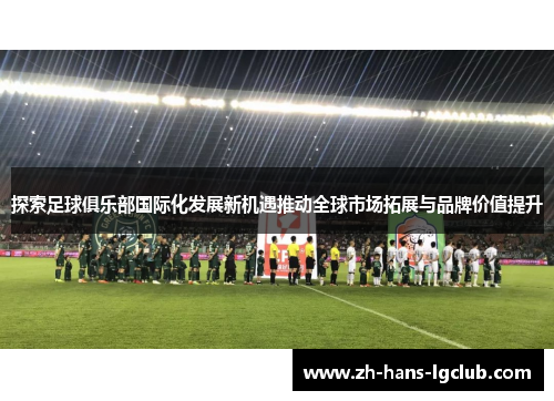 探索足球俱乐部国际化发展新机遇推动全球市场拓展与品牌价值提升