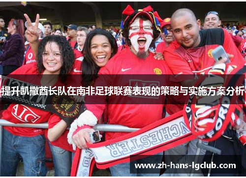 提升凯撒酋长队在南非足球联赛表现的策略与实施方案分析 提升凯撒酋长队在南非足球联赛表现的策略与实施方案分析