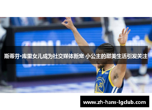 斯蒂芬·库里女儿成为社交媒体新宠 小公主的甜美生活引发关注