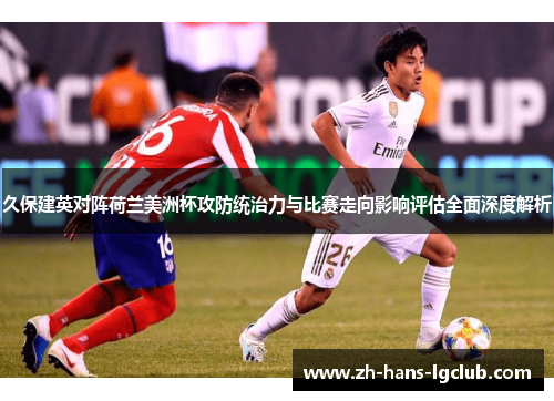 久保建英对阵荷兰美洲杯攻防统治力与比赛走向影响评估全面深度解析