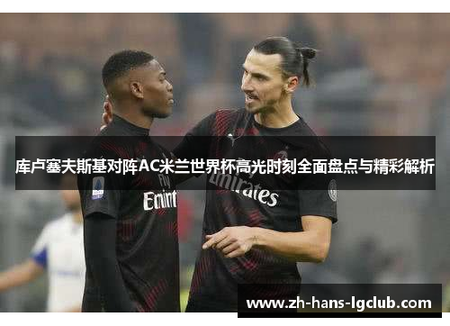 库卢塞夫斯基对阵AC米兰世界杯高光时刻全面盘点与精彩解析