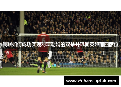 曼联如何成功实现对富勒姆的双杀并巩固英超前四席位