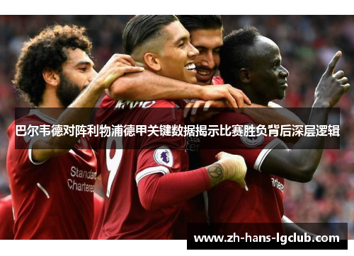 巴尔韦德对阵利物浦德甲关键数据揭示比赛胜负背后深层逻辑