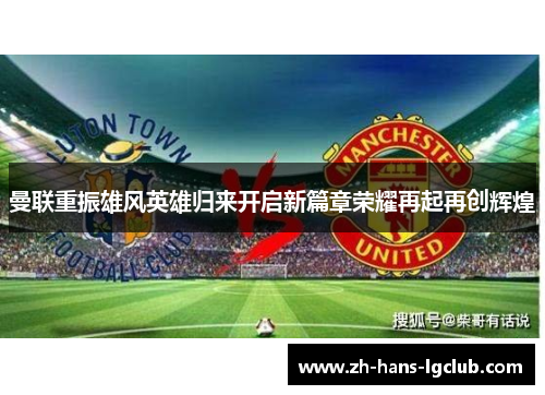 曼联重振雄风英雄归来开启新篇章荣耀再起再创辉煌