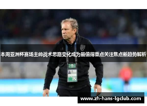 本周亚洲杯赛场主帅战术思路变化成为最值得重点关注焦点新趋势解析 本周亚洲杯赛场主帅战术思路变化成为最值得重点关注焦点新趋势解析