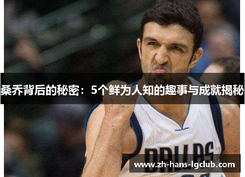 桑乔背后的秘密:5个鲜为人知的趣事与成就揭秘 桑乔背后的秘密:5个鲜为人知的趣事与成就揭秘