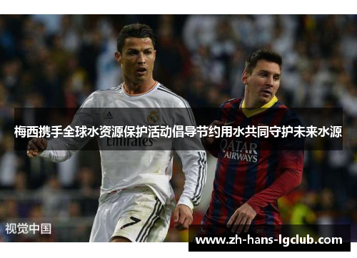 梅西携手全球水资源保护活动倡导节约用水共同守护未来水源