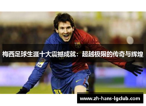 梅西足球生涯十大震撼成就：超越极限的传奇与辉煌