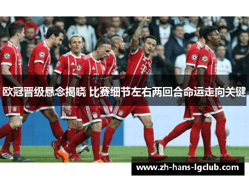 欧冠晋级悬念揭晓 比赛细节左右两回合命运走向关键 欧冠晋级悬念揭晓 比赛细节左右两回合命运走向关键