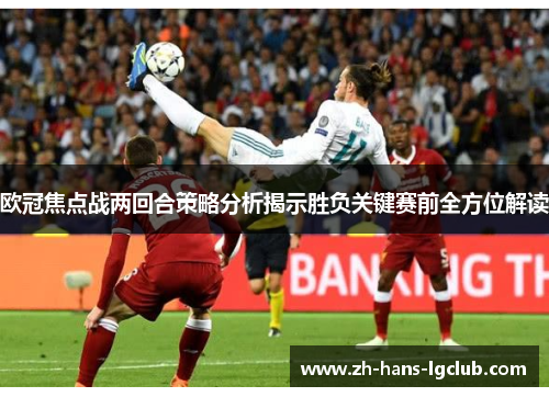 欧冠焦点战两回合策略分析揭示胜负关键赛前全方位解读 欧冠焦点战两回合策略分析揭示胜负关键赛前全方位解读