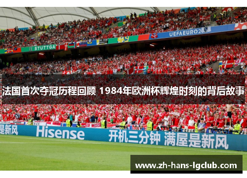 法国首次夺冠历程回顾 1984年欧洲杯辉煌时刻的背后故事