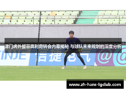 津门虎外援菲奥利奇转会内幕揭秘 与球队未来规划的深度分析