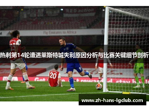 热刺第14轮遭遇莱斯特城失利原因分析与比赛关键细节剖析