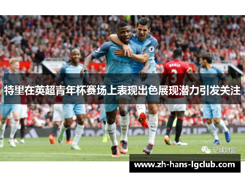 特里在英超青年杯赛场上表现出色展现潜力引发关注