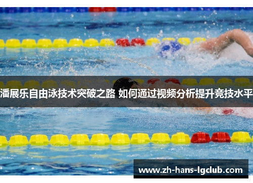 潘展乐自由泳技术突破之路 如何通过视频分析提升竞技水平