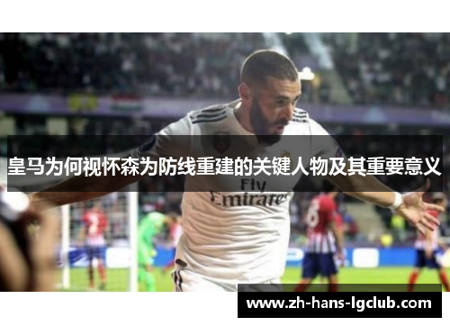 皇马为何视怀森为防线重建的关键人物及其重要意义