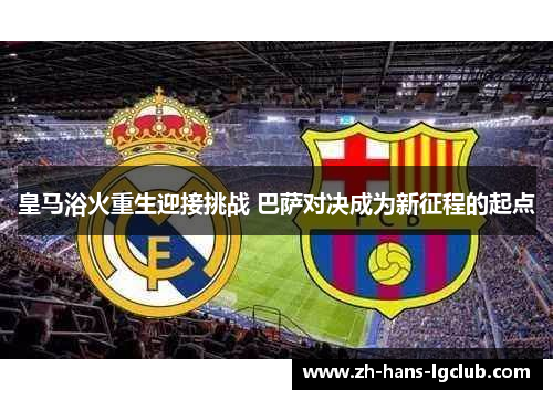 皇马浴火重生迎接挑战 巴萨对决成为新征程的起点