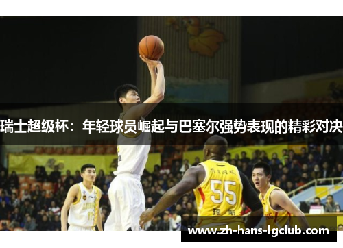 瑞士超级杯：年轻球员崛起与巴塞尔强势表现的精彩对决